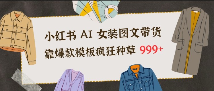小红书AI女装图文带货，靠爆款模板疯狂种草999+-hcnxn