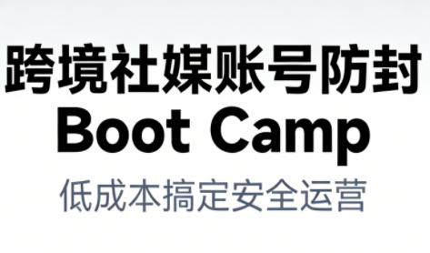 跨境社媒账号防封Boot Camp，低成本搞定社媒账号安全与长期运营-hcnxn