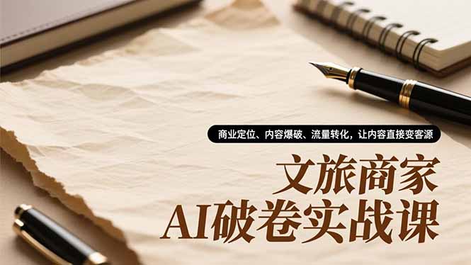 文旅商家AI破卷实战课，商业定位、内容爆破、流量转化，让内容直接变客源-hcnxn