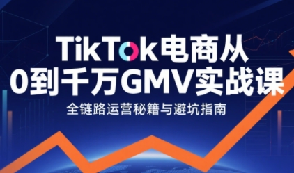 TikTok电商从0到千万GMV实战课，从0到1拆解实战秘籍(更新)-hcnxn