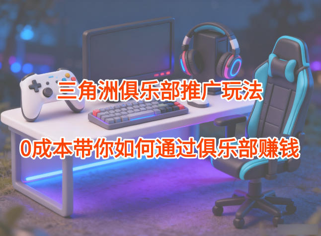 项目拆解：三角洲俱乐部推广玩法，0成本带你如何通过俱乐部賺钱-hcnxn