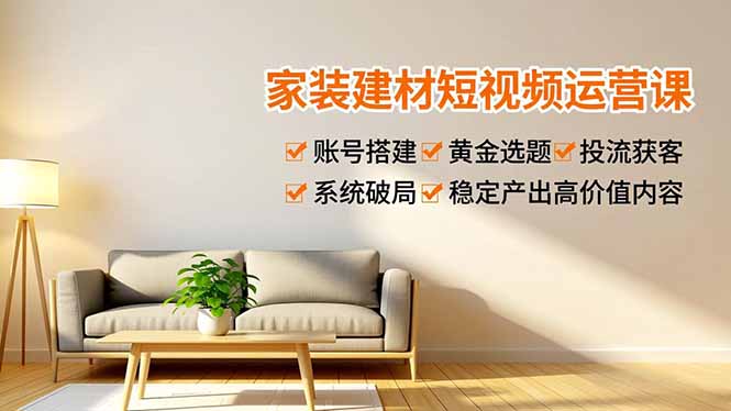 家装建材短视频运营课，账号搭建、黄金选题、投流获客，系统破局，稳定产出高价值内容-hcnxn