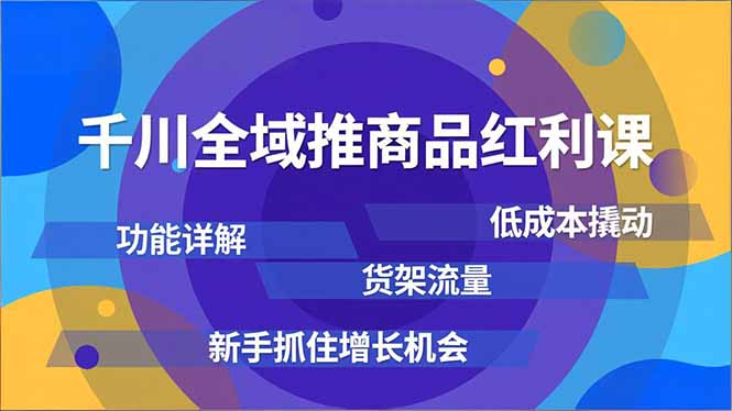 千川全域推商品红利课，功能详解、低成本撬动、货架流量，新手抓住增长机会-hcnxn