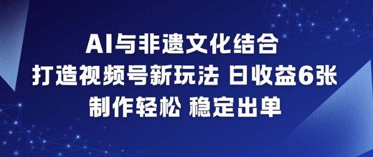 AI与非遗文化结合，打造视频号新玩法，日收益6张，制作轻松，稳定出单-hcnxn