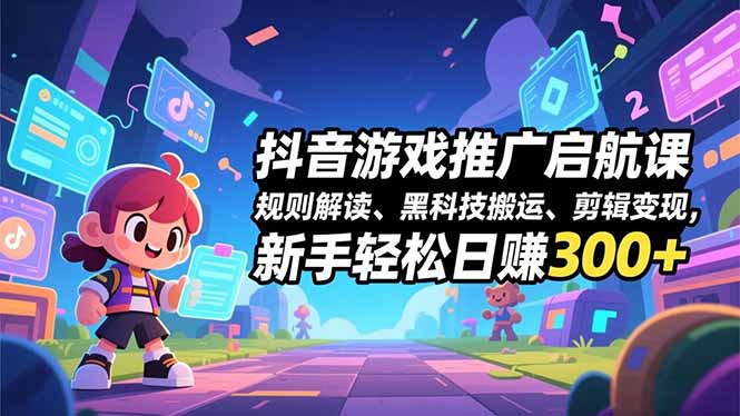 抖音游戏推广启航课，规则解读、黑科技搬运、剪辑变现，新手轻松日赚300+-hcnxn