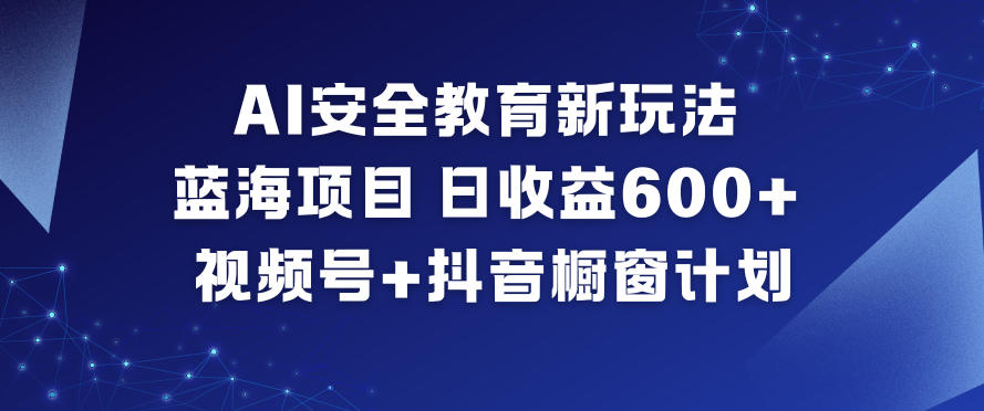 AI安全教育新玩法，蓝海项目，日收益6张+，视频号+抖音橱窗计划-hcnxn
