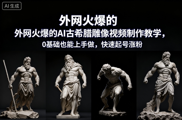 外网火爆的AI古希腊雕像视频制作教学，0基础也能上手做，快速起号涨粉-hcnxn