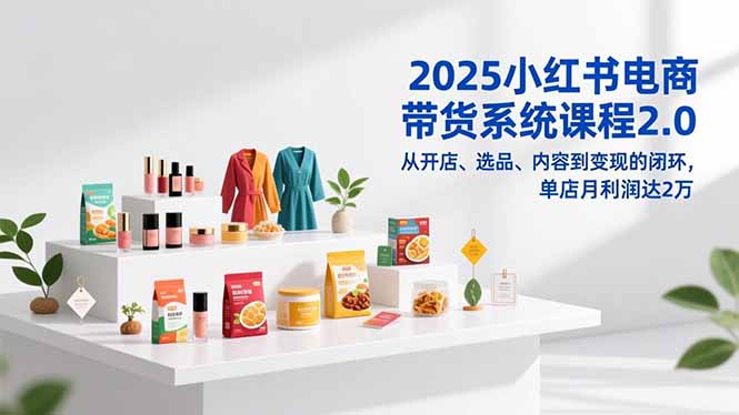 2025小红书电商带货系统课程2.0，从开店、选品、内容到变现的闭环，单店月利润达2万-hcnxn