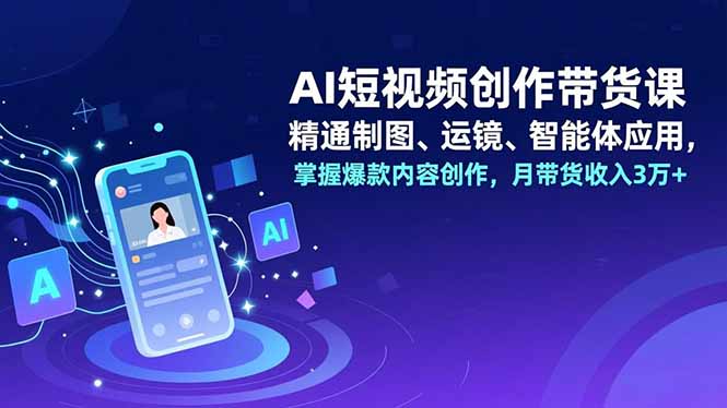 AI短视频创作带货课，精通制图、运镜、智能体应用，掌握爆款内容创作，月带货收入3万+-hcnxn