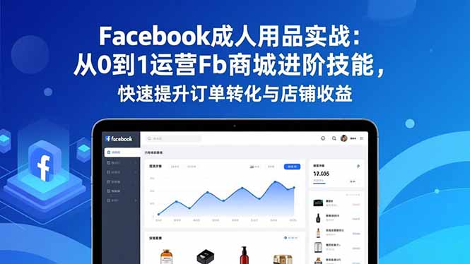 Facebook成人用品实战：从0到1运营Fb商城进阶技能，快速提升订单转化与店铺收益-hcnxn