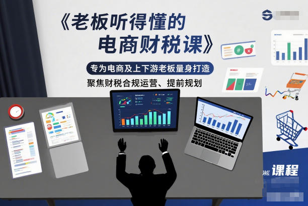 老板听得懂的电商财税课，专为电商及上下游老板量身打造，聚焦财税合规运营、提前规划-hcnxn