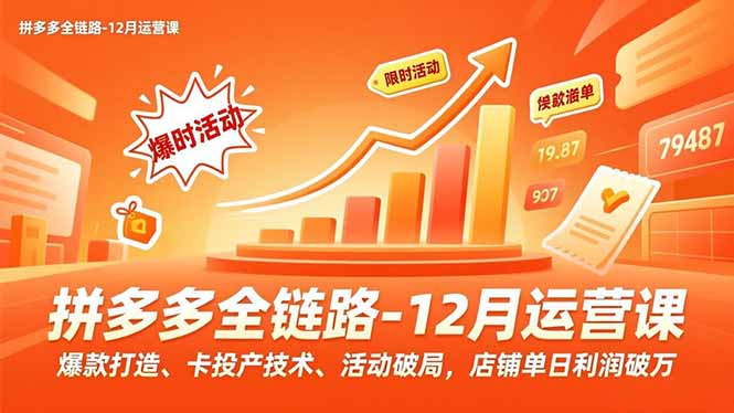 拼多多全链路-12月运营课，爆款打造、卡投产技术、活动破局，店铺单日利润破万-hcnxn