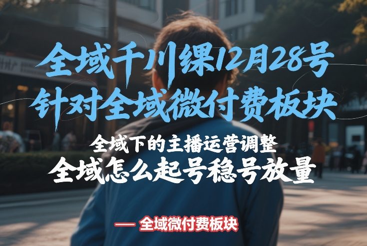 全域千川线下课12月28号，针对全域微付费板块，全域下的主播运营调整，全域怎么起号稳号放量-hcnxn