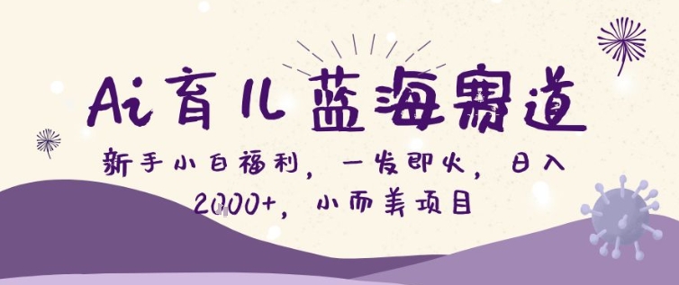 AI育儿蓝海赛道，新手小白福利一发即火，日入200+，小而美项目【揭秘】-hcnxn