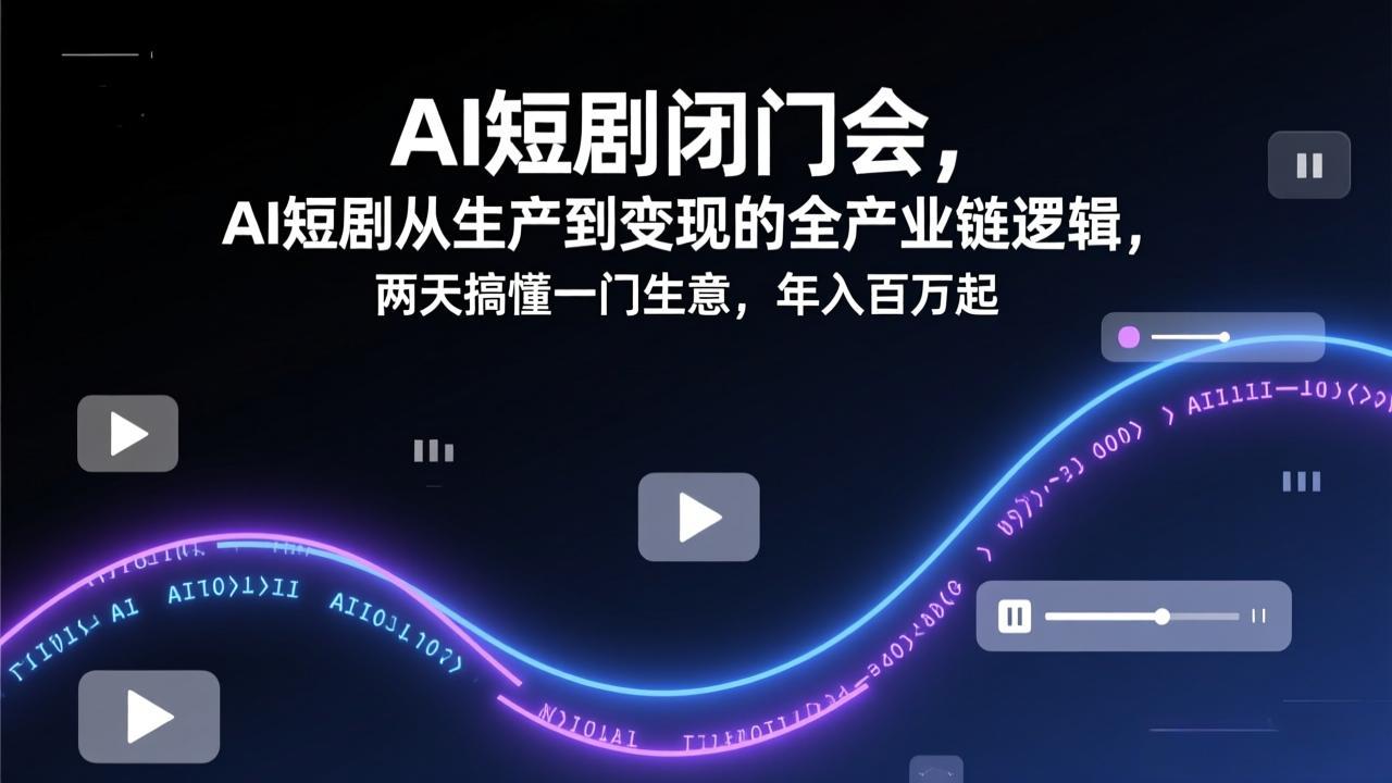 AI短剧闭门会，AI短剧从生产到变现的全产业链逻辑，两天搞懂一门生意，年入百万起-hcnxn