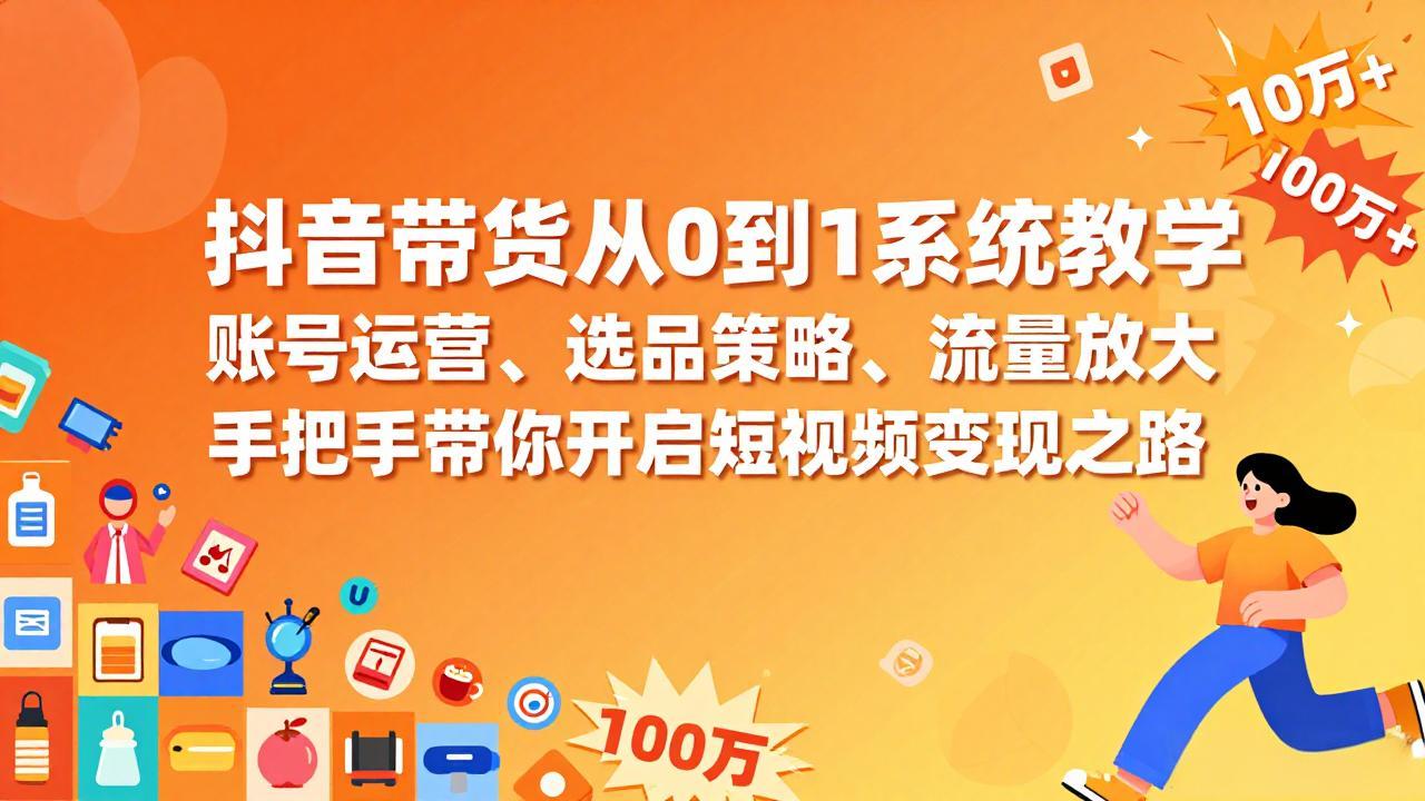 抖音带货从0到1系统教学，账号运营、选品策略、流量放大，手把手带你开启短视频变现之路-hcnxn
