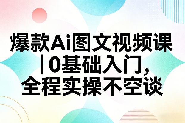 爆款Ai图文视频课，0基础入门，全程实操不空谈-hcnxn