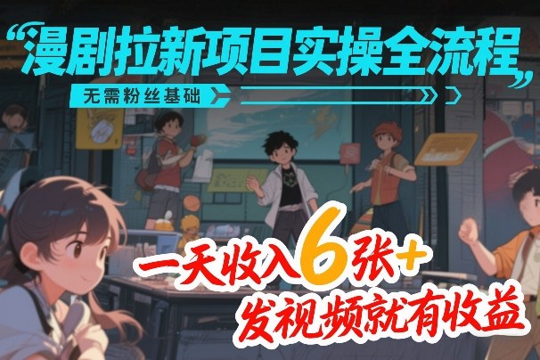 漫剧拉新项目实操全流程，无需粉丝基础，一天收入6张+，发视频就有收益-hcnxn