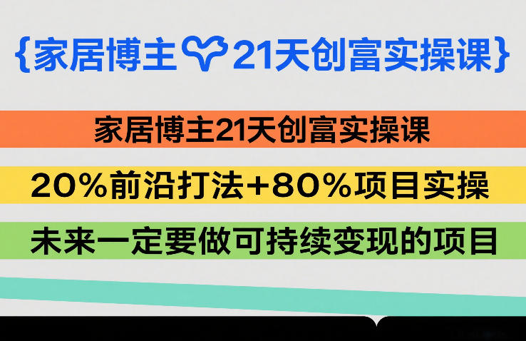 家居博主21天创富实操课，20%前沿打法+80%项目实操，未来一定要做可持续变现的项目-hcnxn