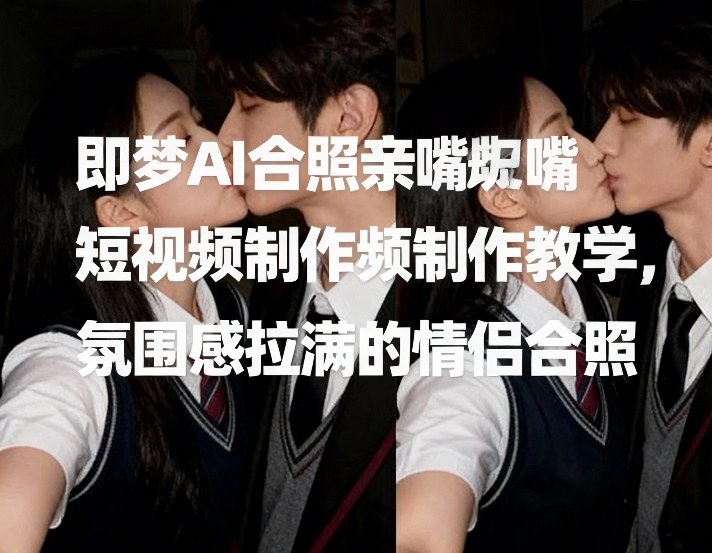 即梦AI合照亲嘴短视频制作教学，氛围感拉满的情侣合照-hcnxn