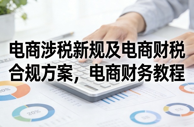 电商涉税新规及电商财税合规方案，电商财务教程-hcnxn