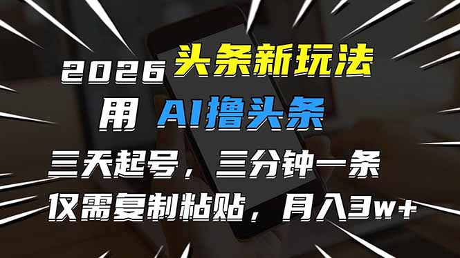 2026最新头条玩法，用AI撸头条，3天必起号，3分钟1条，只需要复制粘贴，简单月入3W+-hcnxn