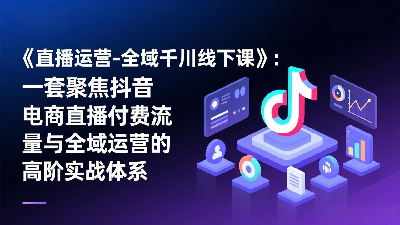 《直播运营-全域千川线下课》：一套聚焦抖音电商直播付费流量与全域运营的高阶实战体系-hcnxn