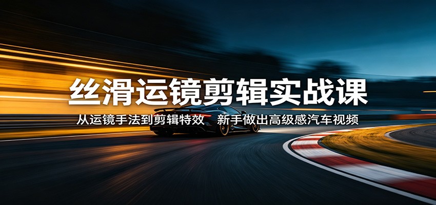 丝滑运镜剪辑实战课：从运镜手法到剪辑特效，新手做出高级感汽车视频-hcnxn