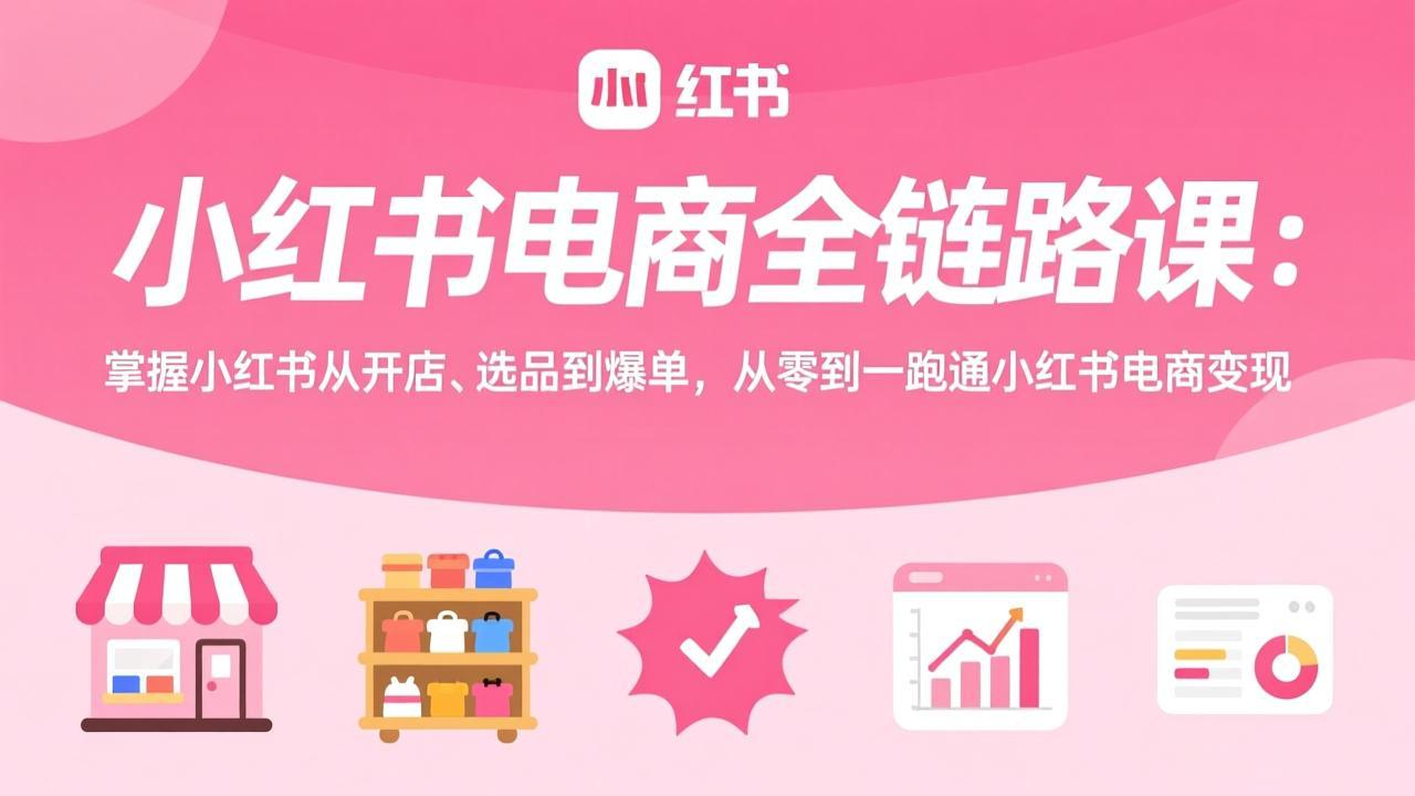 小红书电商全链路课：掌握小红书从开店、选品到爆单，从零到一跑通小红书电商变现-hcnxn