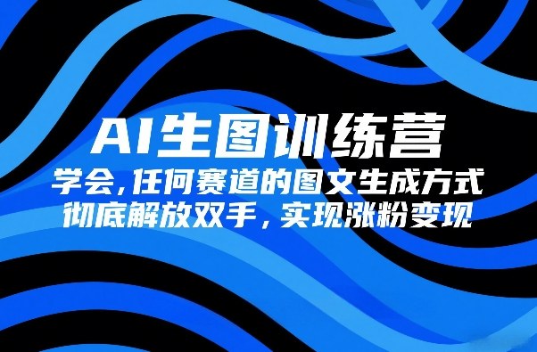 AI生图训练营，学会任何赛道的图文生成方式，彻底解放双手，实现涨粉变现-hcnxn