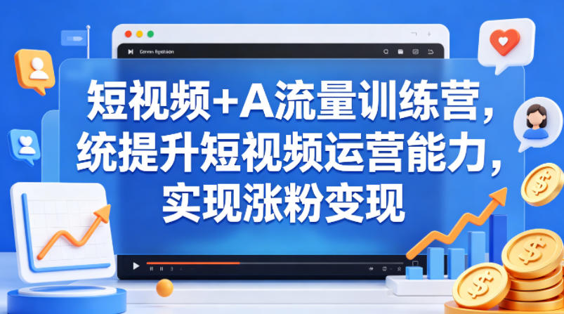 短视频+AI流量训练营，统提升短视频运营能力，实现涨粉变现-hcnxn
