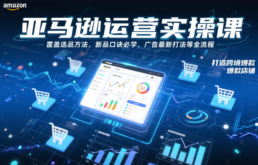 亚马逊运营实操课，覆盖选品方法、新品口诀必学、广告最新打法等全流程，打造跨境爆款店铺-hcnxn