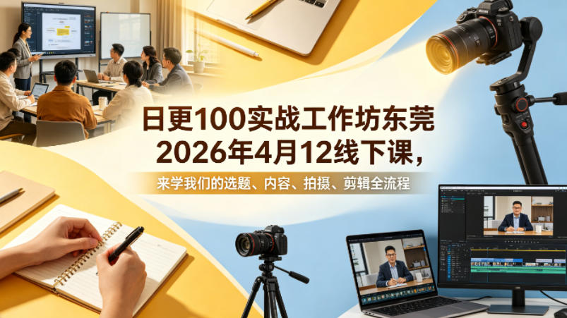 日更100实条‬战工作坊东莞2026年4月12线下课，来学我们的选题、内容、拍摄、剪辑全流程-hcnxn
