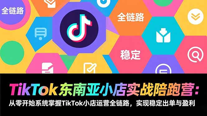 TikTok东南亚小店实战陪跑营：从零开始系统掌握TikTok小店运营全链路，实现稳定出单与盈利-hcnxn