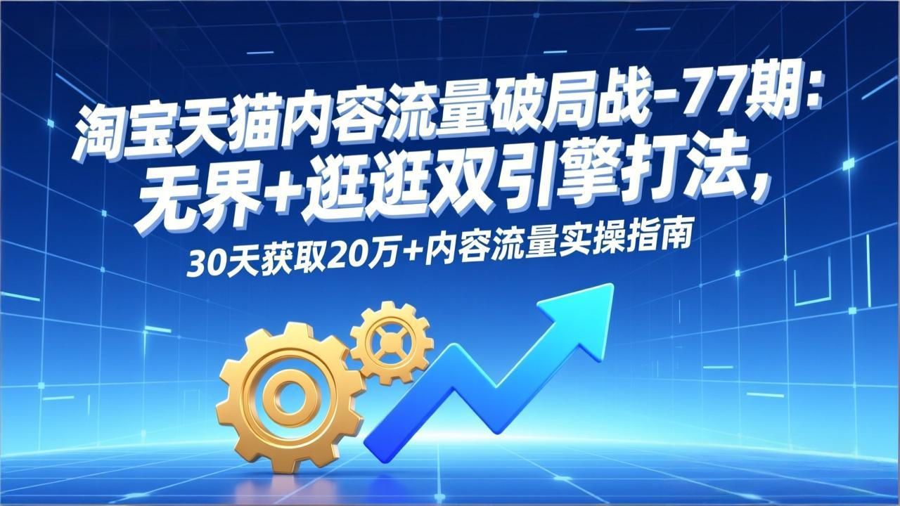 淘宝天猫内容流量破局战-77期：无界+逛逛双引擎打法，30天获取20万+内容流量实操指南-hcnxn