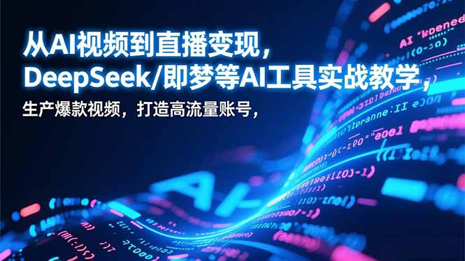 从AI视频到直播变现，DeepSeek/即梦等AI工具实战教学，生产爆款视频，打造高流量账号-hcnxn