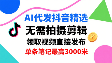 AI代发抖音精选，领取视频直接发布，单号每天领取3条，单条笔记最高3k，无需拍摄剪辑，懒人福利-hcnxn
