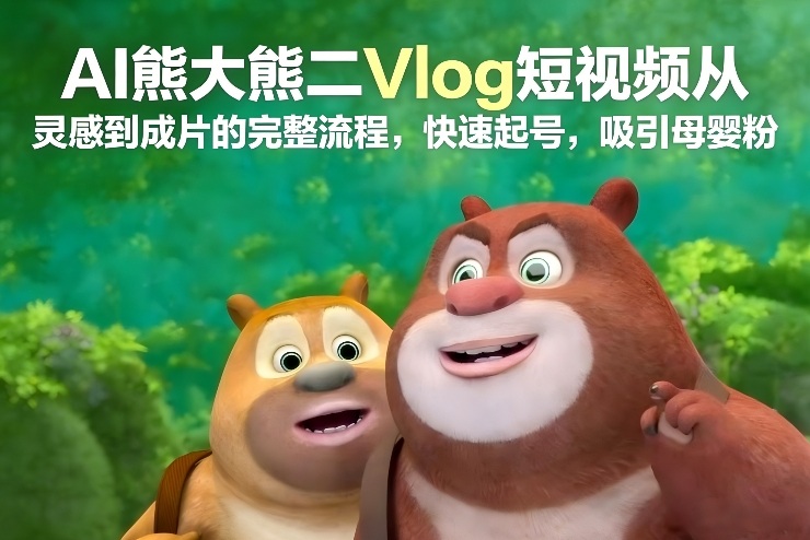 AI熊大熊二Vlog短视频从灵感到成片的完整流程，快速起号，吸引母婴粉-hcnxn