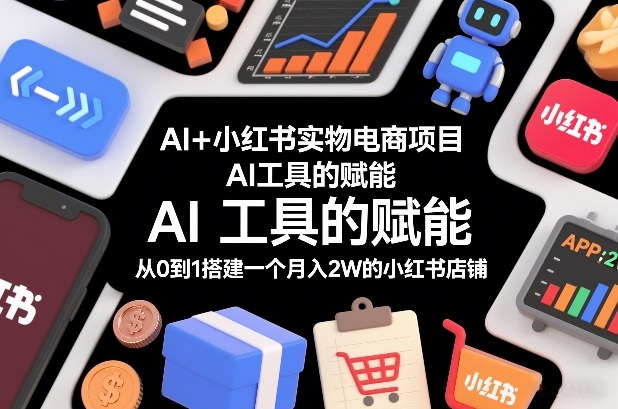 AI+小红书实物电商项目，AI工具的赋能，从0到1搭建一个月入2W的小红书店铺-hcnxn