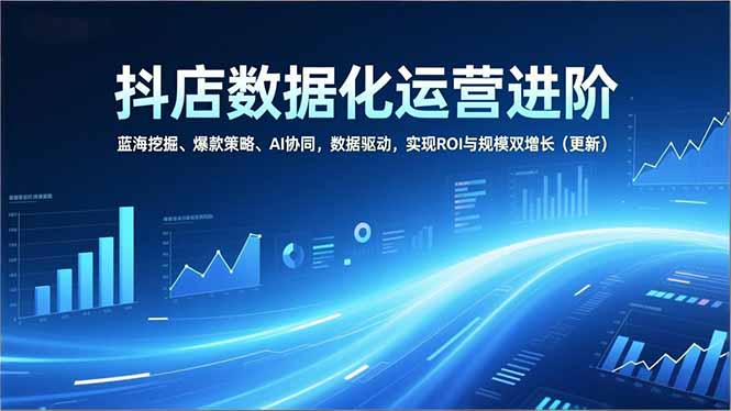 抖店数据化运营进阶，蓝海挖掘、爆款策略、AI协同，数据驱动，实现ROI与规模双增长(更新-hcnxn