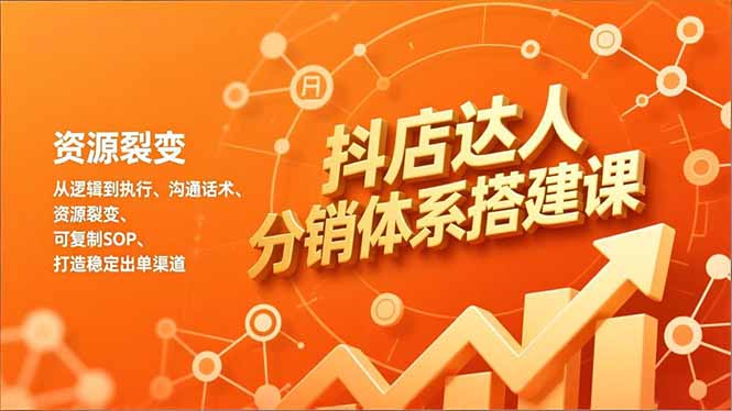 抖店达人分销体系搭建课，从逻辑到执行、沟通话术、资源裂变，可复制SOP，打造稳定出单渠道-hcnxn