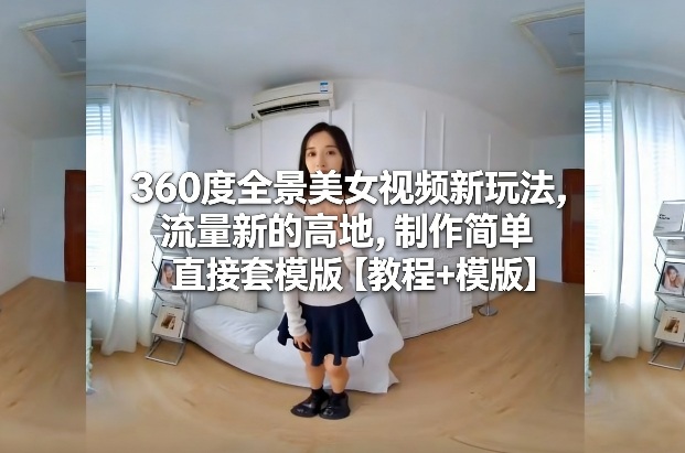 360度全景美女视频新玩法，流量新的高地，制作简单直接套模版【教程+模版】-hcnxn