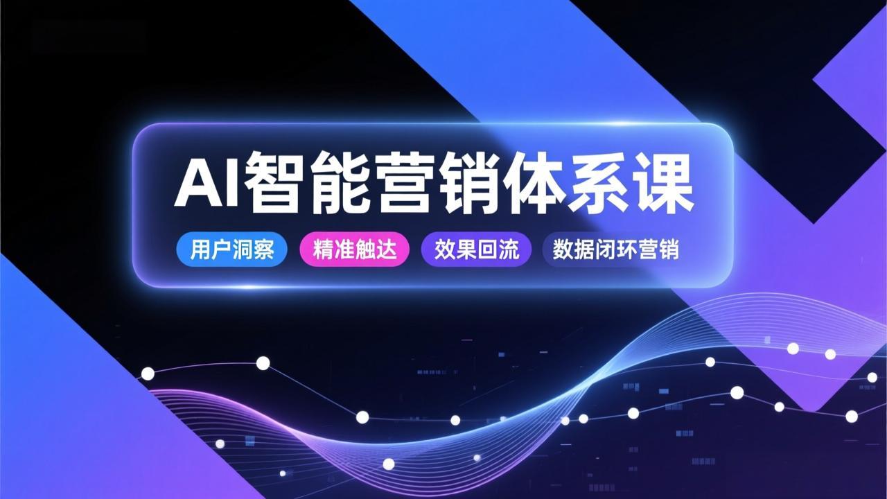 AI智能营销体系课，从用户洞察、精准触达到效果回流的数据闭环营销，提升整体营销效率与转化率-hcnxn