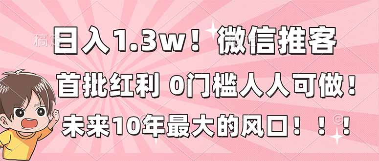 日入1.3w！微信推客，首批红利，未来10年最大的风口，0门槛，人人可做！-hcnxn
