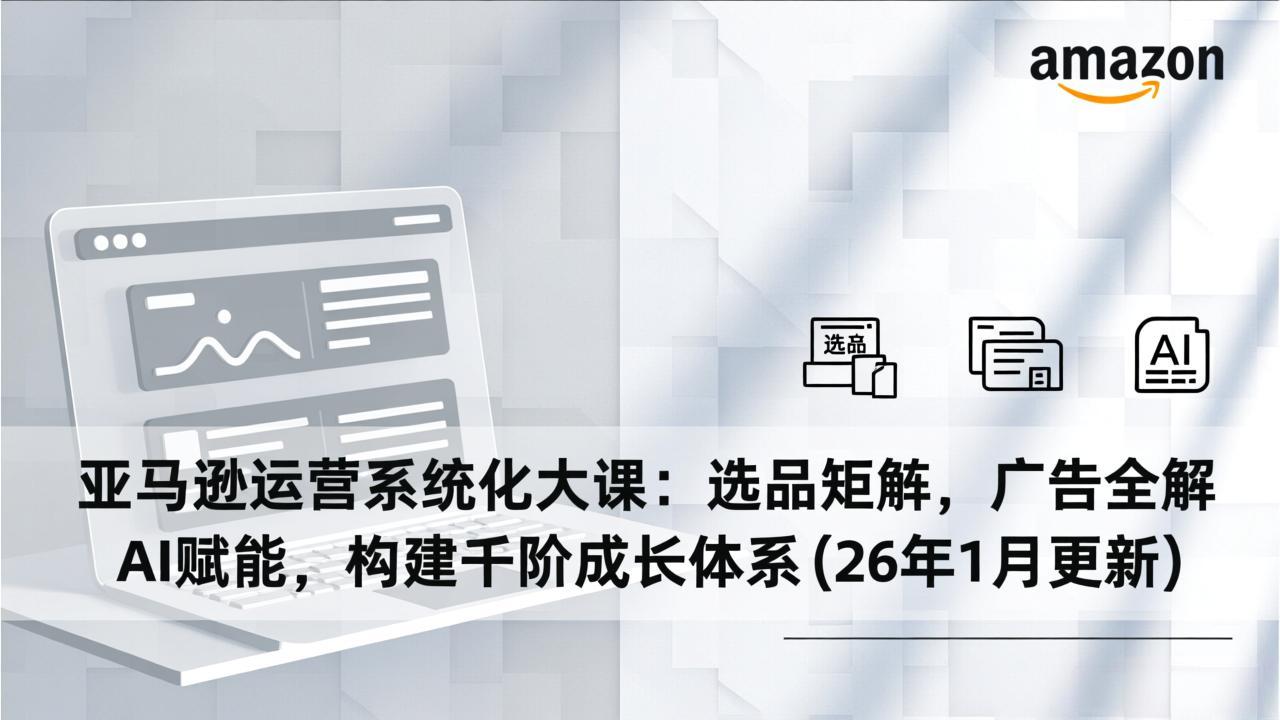 亚马逊运营系统化大课：选品矩阵，广告全解，AI赋能，构建千阶成长体系(26年1月更新-hcnxn