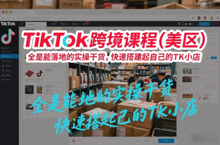 TikTok跨境课程(美区)，全是能落地的实操干货，快速搭建起自己的TK小店-hcnxn