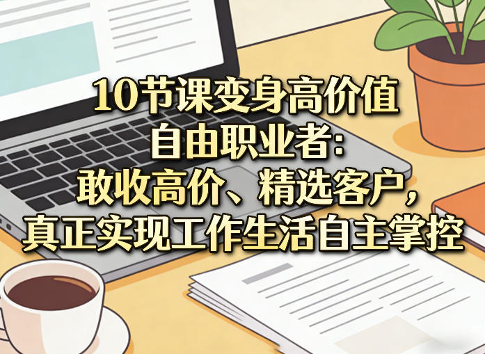 10节课变身高价值自由职业者：敢收高价、精选客户，真正实现工作生活自主掌控-hcnxn