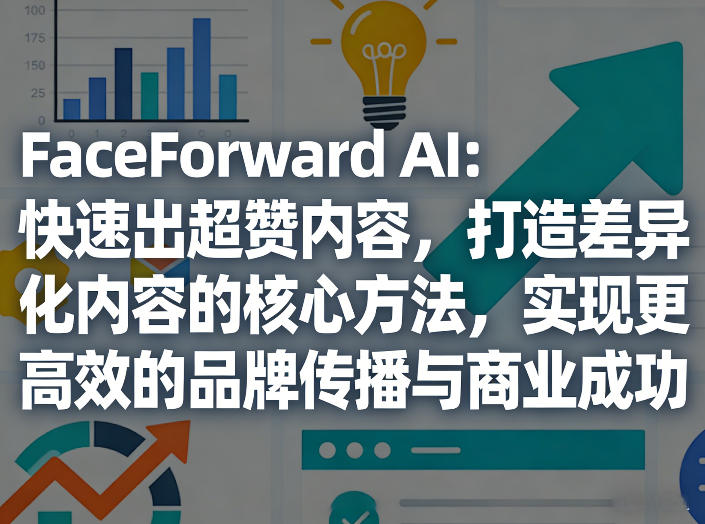 FaceForward AI：快速出超赞内容，打造差异化内容的核心方法，实现更高效的品牌传播与商业成功-hcnxn