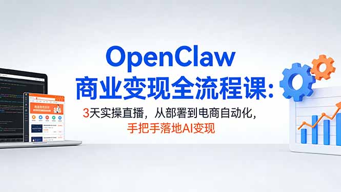 OpenClaw商业变现全流程课：3天实操直播，从部署到电商自动化，手把手落地AI变现-hcnxn
