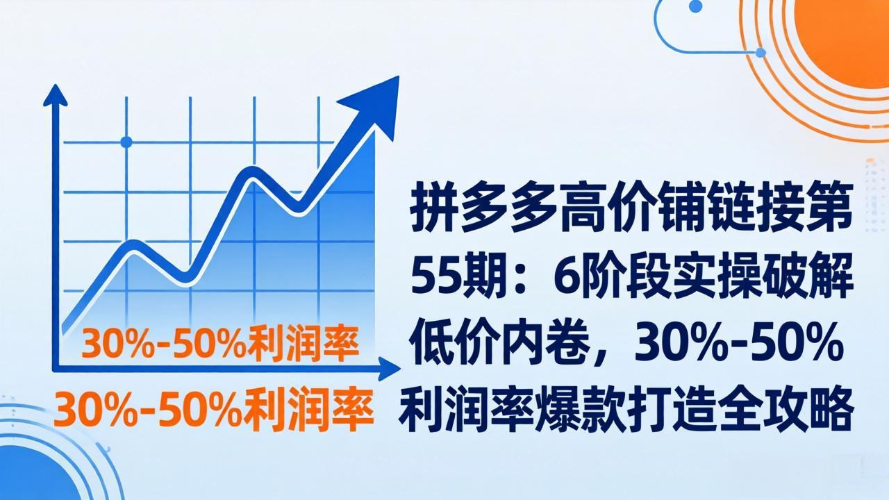 拼多多高价铺链接第55期：6阶段实操破解低价内卷，30%-50%利润率爆款打造全攻略-hcnxn